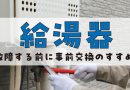 「給湯器」”故障する前に事前交換のすすめ”